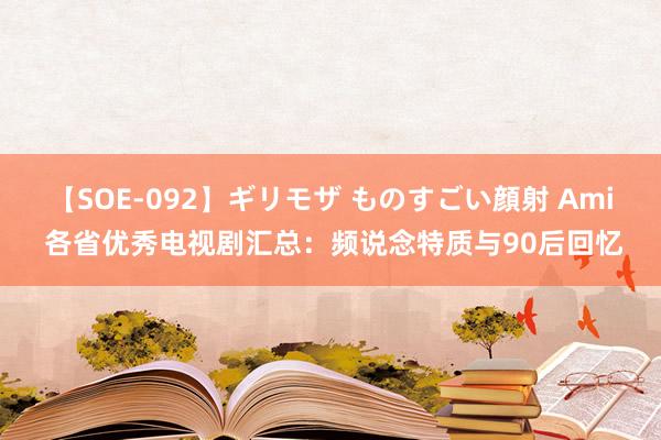 【SOE-092】ギリモザ ものすごい顔射 Ami 各省优秀电视剧汇总：频说念特质与90后回忆