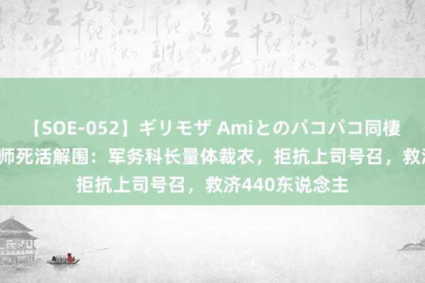 【SOE-052】ギリモザ Amiとのパコパコ同棲生活 Ami 180师死活解围：军务科长量体裁衣，拒抗上司号召，救济440东说念主