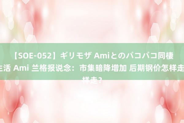 【SOE-052】ギリモザ Amiとのパコパコ同棲生活 Ami 兰格报说念：市集暗降增加 后期钢价怎样走？