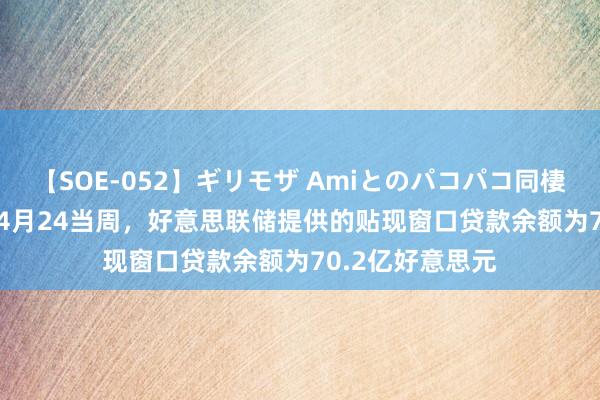 【SOE-052】ギリモザ Amiとのパコパコ同棲生活 Ami 按捺4月24当周，好意思联储提供的贴现窗口贷款余额为70.2亿好意思元