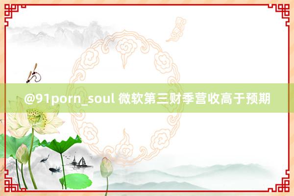 @91porn_soul 微软第三财季营收高于预期