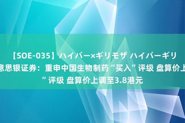 【SOE-035】ハイパー×ギリモザ ハイパーギリモザ Ami 好意思银证券：重申中国生物制药“买入”评级 盘算价上调至3.8港元