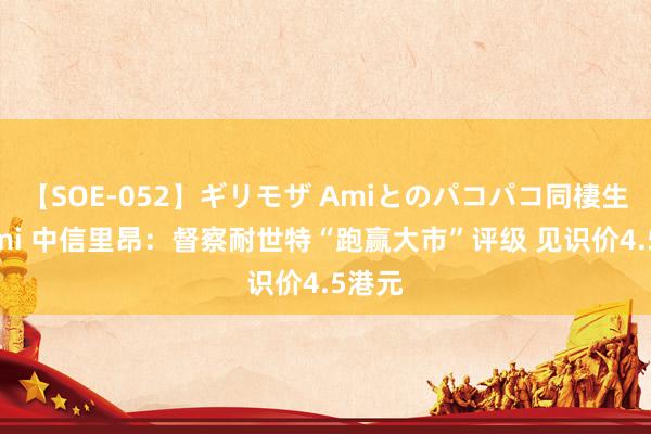 【SOE-052】ギリモザ Amiとのパコパコ同棲生活 Ami 中信里昂：督察耐世特“跑赢大市”评级 见识价4.5港元