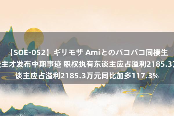 【SOE-052】ギリモザ Amiとのパコパコ同棲生活 Ami 东谈主瑞东谈主才发布中期事迹 职权执有东谈主应占溢利2185.3万元同比加多117.3%