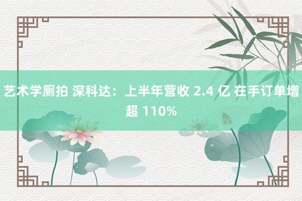 艺术学厕拍 深科达：上半年营收 2.4 亿 在手订单增超 110%