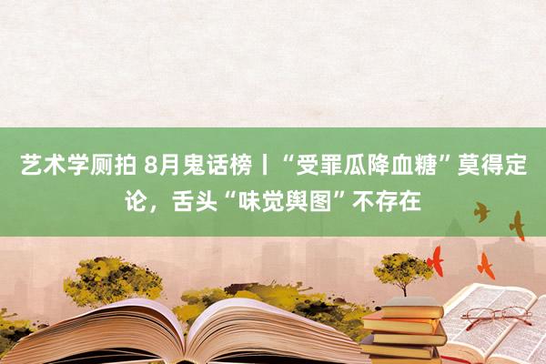 艺术学厕拍 8月鬼话榜丨“受罪瓜降血糖”莫得定论，舌头“味觉舆图”不存在