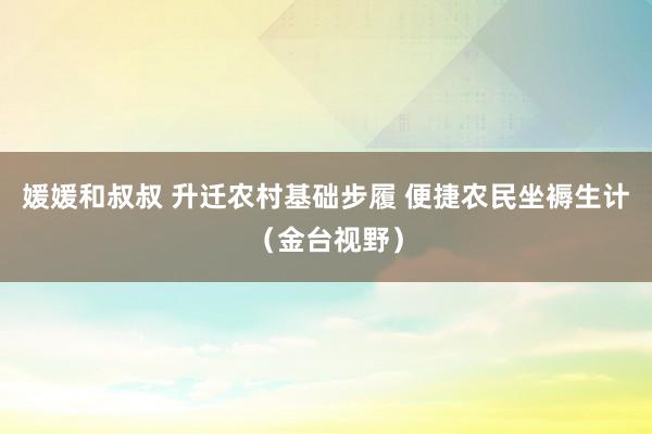 媛媛和叔叔 升迁农村基础步履 便捷农民坐褥生计（金台视野）