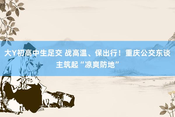 大Y初高中生足交 战高温、保出行！重庆公交东谈主筑起“凉爽防地”