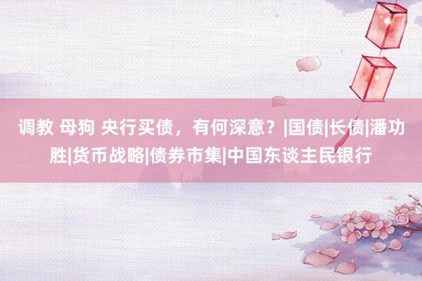 调教 母狗 央行买债，有何深意？|国债|长债|潘功胜|货币战略|债券市集|中国东谈主民银行