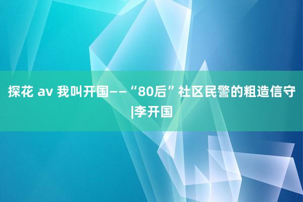 探花 av 我叫开国——“80后”社区民警的粗造信守|李开国