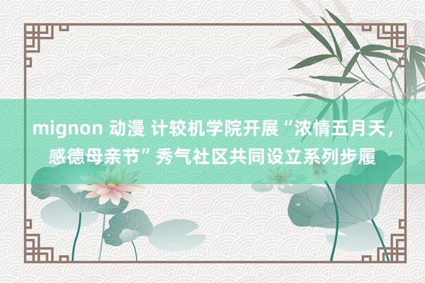 mignon 动漫 计较机学院开展“浓情五月天，感德母亲节”秀气社区共同设立系列步履