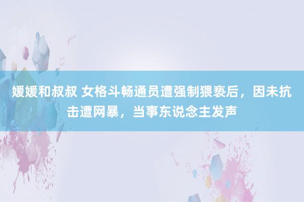 媛媛和叔叔 女格斗畅通员遭强制猥亵后，因未抗击遭网暴，当事东说念主发声