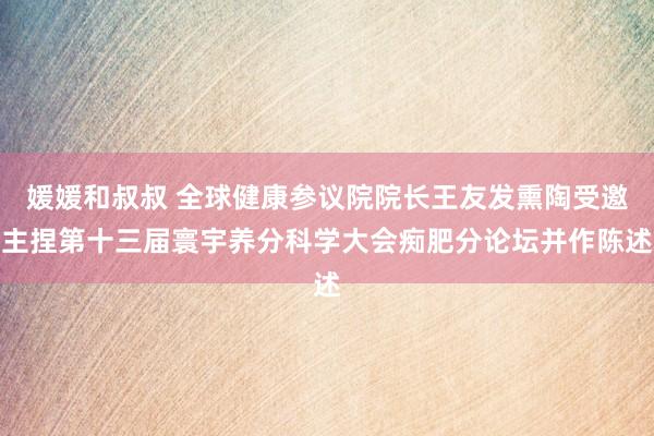 媛媛和叔叔 全球健康参议院院长王友发熏陶受邀主捏第十三届寰宇养分科学大会痴肥分论坛并作陈述