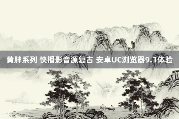 黄胖系列 快播影音源复古 安卓UC浏览器9.1体验