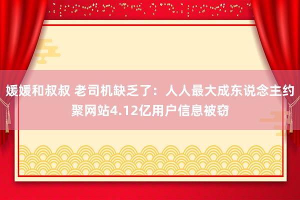 媛媛和叔叔 老司机缺乏了：人人最大成东说念主约聚网站4.12亿用户信息被窃