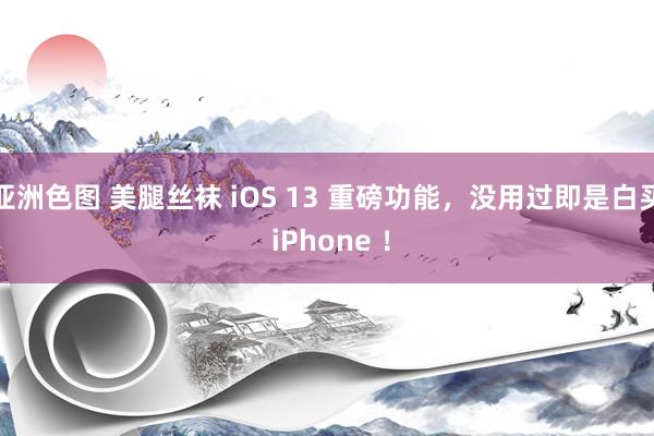 亚洲色图 美腿丝袜 iOS 13 重磅功能，没用过即是白买 iPhone ！