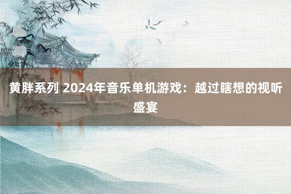 黄胖系列 2024年音乐单机游戏：越过瞎想的视听盛宴