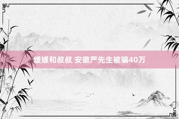 媛媛和叔叔 安徽严先生被骗40万