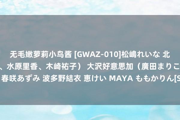 无毛嫩萝莉小鸟酱 [GWAZ-010]松嶋れいな 北条麻妃 妃悠愛（長澤杏奈、水原里香、木崎祐子） 大沢好意思加（廣田まりこ） JULIA 春咲あずみ 波多野結衣 恵けい MAYA ももかりん[SDMT-472]作品及种子搜索下载