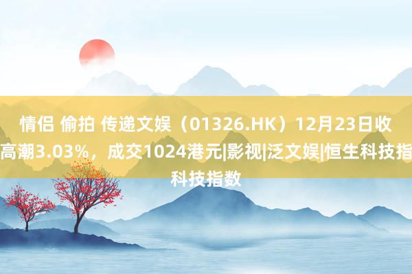 情侣 偷拍 传递文娱（01326.HK）12月23日收盘高潮3.03%，成交1024港元|影视|泛文娱|恒生科技指数